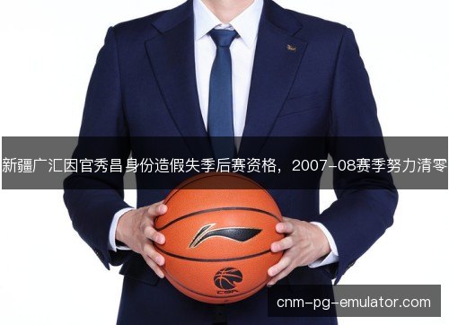 新疆广汇因官秀昌身份造假失季后赛资格，2007-08赛季努力清零